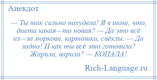 
    — Ты так сильно похудела! Я в шоке, что, диета какая—то новая? — Да это всё из—за моркови, картошки, свёклы. — Да ладно! И как ты всё это готовила? Жарила, варила? — КОПАЛА!