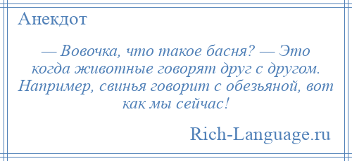 
    — Вовочка, что такое басня? — Это когда животные говорят друг с другом. Например, свинья говорит с обезьяной, вот как мы сейчас!