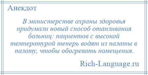 
    В министерстве охраны здоровья придумали новый способ отапливания больниц: пациентов с высокой температурой теперь водят из палаты в палату, чтобы обогревать помещения.