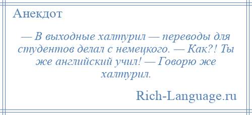 
    — В выходные халтурил — переводы для студентов делал с немецкого. — Как?! Ты же английский учил! — Говорю же халтурил.