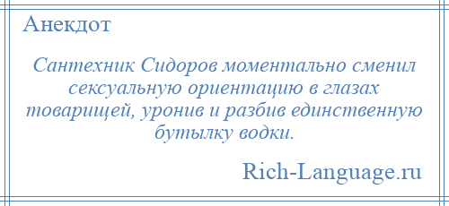 
    Сантехник Сидоров моментально сменил сексуальную ориентацию в глазах товарищей, уронив и разбив единственную бутылку водки.