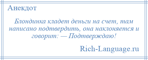 
    Блондинка кладет деньги на счет, там написано подтвердить, она наклоняется и говорит: — Подтверждаю!