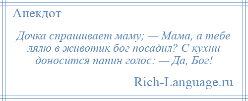 
    Дочка спрашивает маму; — Мама, а тебе лялю в животик бог посадил? С кухни доносится папин голос: — Да, Бог!