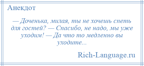 
    — Доченька, милая, ты не хочешь спеть для гостей? — Спасибо, не надо, мы уже уходим! — Да что то медленно вы уходите...