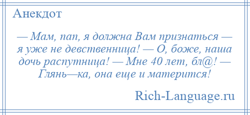 
    — Мам, пап, я должна Вам признаться — я уже не девственница! — О, боже, наша дочь распутница! — Мне 40 лет, бл@! — Глянь—ка, она еще и матерится!