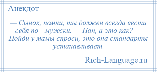 
    — Сынок, помни, ты должен всегда вести себя по—мужски. — Пап, а это как? — Пойди у мамы спроси, это она стандарты устанавливает.