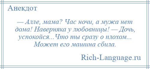 
    — Алле, мама? Час ночи, а мужа нет дома! Наверняка у любовницы! — Дочь, успокойся...Что ты сразу о плохом... Может его машина сбила.