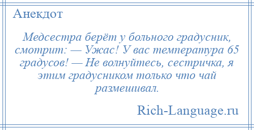 
    Медсестра берёт у больного градусник, смотрит: — Ужас! У вас температура 65 градусов! — Не волнуйтесь, сестричка, я этим градусником только что чай размешивал.