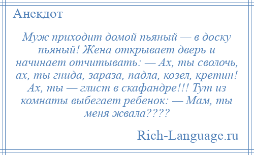 
    Муж приходит домой пьяный — в доску пьяный! Жена открывает дверь и начинает отчитывать: — Ах, ты сволочь, ах, ты гнида, зараза, падла, козел, кретин! Ах, ты — глист в скафандре!!! Тут из комнаты выбегает ребенок: — Мам, ты меня жвала????