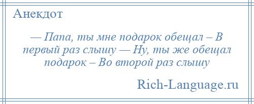 
    — Папа, ты мне подарок обещал – В первый раз слышу — Ну, ты же обещал подарок – Во второй раз слышу