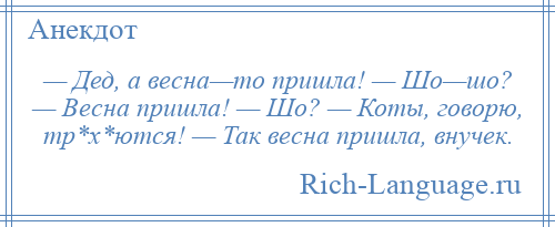
    — Дед, а весна—то пришла! — Шо—шо? — Весна пришла! — Шо? — Коты, говорю, тр*х*ются! — Так весна пришла, внучек.