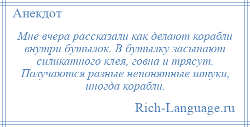 
    Мне вчера рассказали как делают корабли внутри бутылок. В бутылку засыпают силикатного клея, говна и трясут. Получаются разные непонятные штуки, иногда корабли.