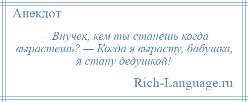 
    — Внучек, кем ты станешь когда вырастешь? — Когда я вырасту, бабушка, я стану дедушкой!