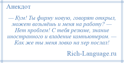 
    — Кум! Ты фирму новую, говорят открыл, может возьмёшь и меня на работу? — Нет проблем! С тебя резюме, знание иностранного и владение компьютером. — Как же ты меня ловко на хер послал!