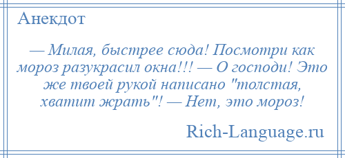 
    — Милая, быстрее сюда! Посмотри как мороз разукрасил окна!!! — О господи! Это же твоей рукой написано толстая, хватит жрать ! — Нет, это мороз!