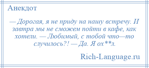 
    — Дорогая, я не приду на нашу встречу. И завтра мы не сможем пойти в кафе, как хотели. — Любимый, с тобой что—то случилось?! — Да. Я ох**л.