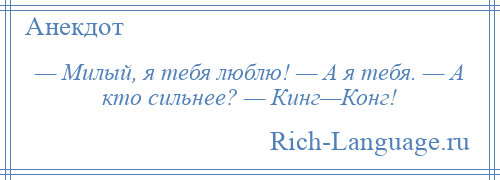 
    — Милый, я тебя люблю! — А я тебя. — А кто сильнее? — Кинг—Конг!