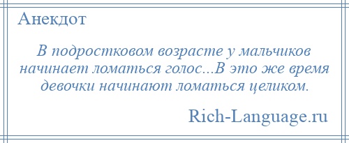 
    В подростковом возрасте у мальчиков начинает ломаться голос...В это же время девочки начинают ломаться целиком.