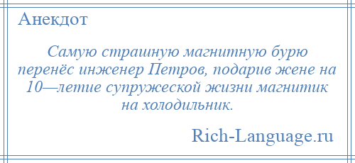 
    Самую страшную магнитную бурю перенёс инженер Петров, подарив жене на 10—летие супружеской жизни магнитик на холодильник.