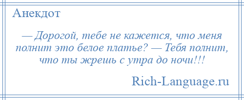 
    — Дорогой, тебе не кажется, что меня полнит это белое платье? — Тебя полнит, что ты жрешь с утра до ночи!!!