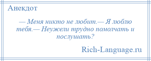 
    — Меня никто не любит.— Я люблю тебя.— Неужели трудно помолчать и послушать?