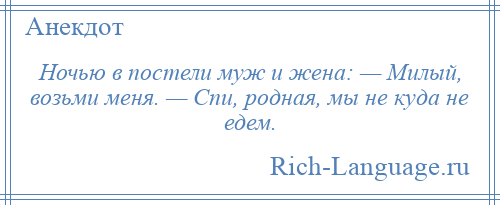 
    Ночью в постели муж и жена: — Милый, возьми меня. — Спи, родная, мы не куда не едем.