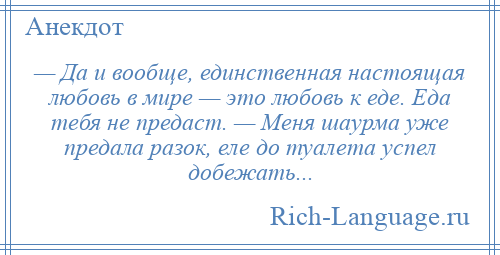 
    — Да и вообще, единственная настоящая любовь в мире — это любовь к еде. Еда тебя не предаст. — Меня шаурма уже предала разок, еле до туалета успел добежать...