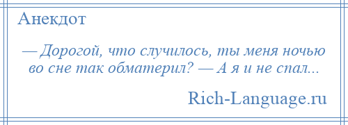 
    — Дорогой, что случилось, ты меня ночью во сне так обматерил? — А я и не спал...