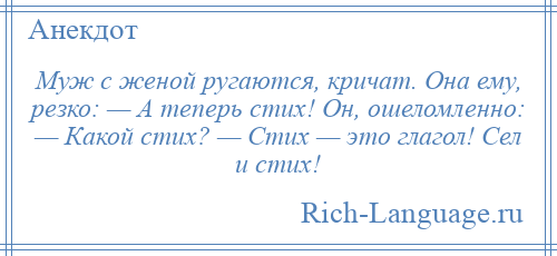 
    Муж с женой ругаются, кричат. Она ему, резко: — А теперь стих! Он, ошеломленно: — Какой стих? — Стих — это глагол! Сел и стих!