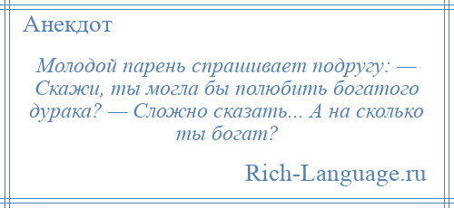 
    Молодой парень спрашивает подругу: — Скажи, ты могла бы полюбить богатого дурака? — Сложно сказать... А на сколько ты богат?