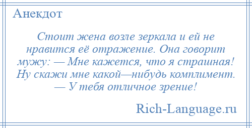 
    Стоит жена возле зеркала и ей не нравится её отражение. Она говорит мужу: — Мне кажется, что я страшная! Ну скажи мне какой—нибудь комплимент. — У тебя отличное зрение!