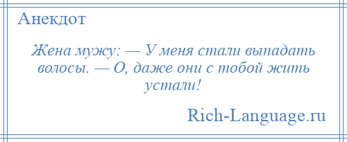 
    Жена мужу: — У меня стали выпадать волосы. — О, даже они с тобой жить устали!