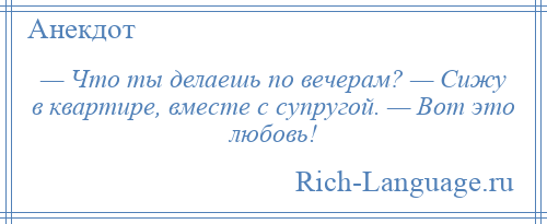 
    — Что ты делаешь по вечерам? — Сижу в квартире, вместе с супругой. — Вот это любовь!