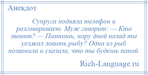 
    Супруга подняла телефон и разговаривает. Муж говорит: — Кто звонит? — Помнишь, пару дней назад ты уезжал ловить рыбу? Одна из рыб позвонила и сказала, что ты будешь папой.