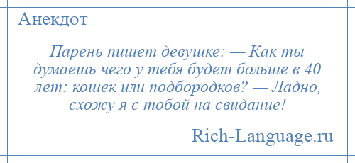 
    Парень пишет девушке: — Как ты думаешь чего у тебя будет больше в 40 лет: кошек или подбородков? — Ладно, схожу я с тобой на свидание!