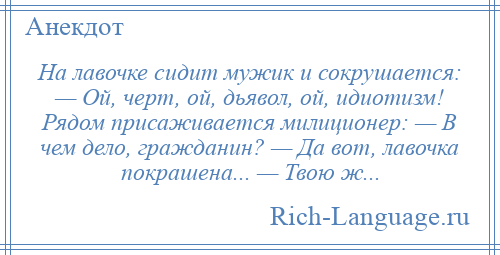 
    На лавочке сидит мужик и сокрушается: — Ой, черт, ой, дьявол, ой, идиотизм! Рядом присаживается милиционер: — В чем дело, гражданин? — Да вот, лавочка покрашена... — Твою ж...