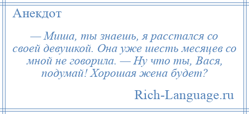 
    — Миша, ты знаешь, я расстался со своей девушкой. Она уже шесть месяцев со мной не говорила. — Ну что ты, Вася, подумай! Хорошая жена будет?
