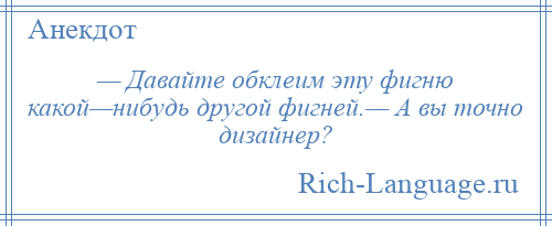 
    — Давайте обклеим эту фигню какой—нибудь другой фигней.— А вы точно дизайнер?