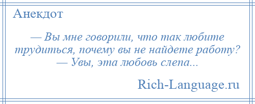 
    — Вы мне говорили, что так любите трудиться, почему вы не найдете работу? — Увы, эта любовь слепа...