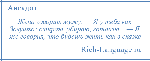
    Жена говорит мужу: — Я у тебя как Золушка: стираю, убираю, готовлю... — Я же говорил, что будешь жить как в сказке