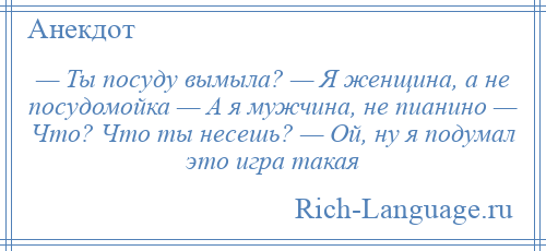 
    — Ты посуду вымыла? — Я женщина, а не посудомойка — А я мужчина, не пианино — Что? Что ты несешь? — Ой, ну я подумал это игра такая