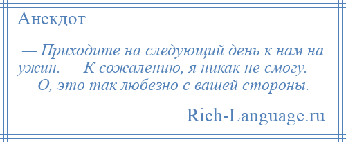 
    — Приходите на следующий день к нам на ужин. — К сожалению, я никак не смогу. — О, это так любезно с вашей стороны.