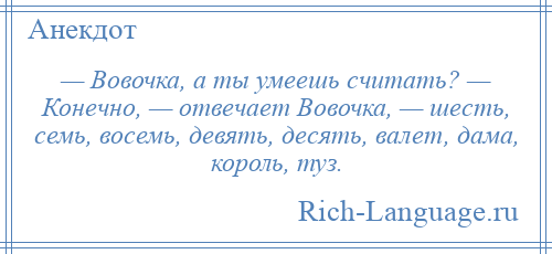 
    — Вовочка, а ты умеешь считать? — Конечно, — отвечает Вовочка, — шесть, семь, восемь, девять, десять, валет, дама, король, туз.