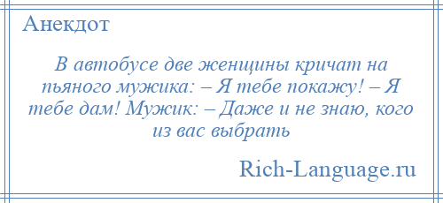 
    В автобусе две женщины кричат на пьяного мужика: – Я тебе покажу! – Я тебе дам! Мужик: – Даже и не знаю, кого из вас выбрать