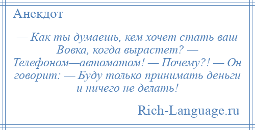 
    — Как ты думаешь, кем хочет стать ваш Вовка, когда вырастет? — Телефоном—автоматом! — Почему?! — Он говорит: — Буду только принимать деньги и ничего не делать!