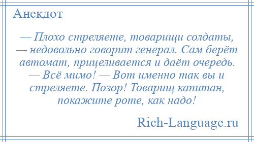 
    — Плохо стреляете, товарищи солдаты, — недовольно говорит генерал. Сам берёт автомат, прицеливается и даёт очередь. — Всё мимо! — Вот именно так вы и стреляете. Позор! Товарищ капитан, покажите роте, как надо!