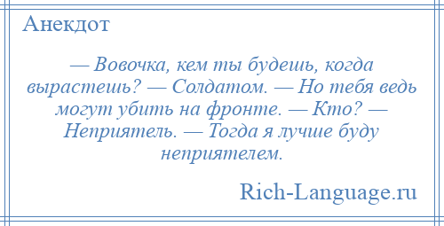 
    — Вовочка, кем ты будешь, когда вырастешь? — Солдатом. — Но тебя ведь могут убить на фронте. — Кто? — Неприятель. — Тогда я лучше буду неприятелем.