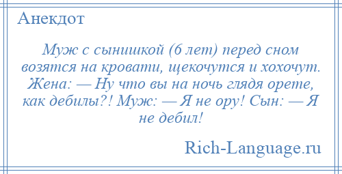 
    Муж с сынишкой (6 лет) перед сном возятся на кровати, щекочутся и хохочут. Жена: — Ну что вы на ночь глядя орете, как дебилы?! Муж: — Я не ору! Сын: — Я не дебил!