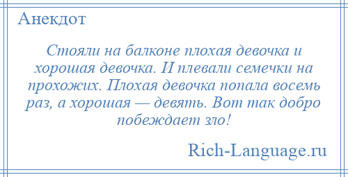 
    Стояли на балконе плохая девочка и хорошая девочка. И плевали семечки на прохожих. Плохая девочка попала восемь раз, а хорошая — девять. Вот так добро побеждает зло!
