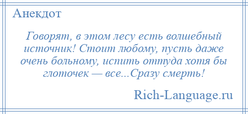 
    Говорят, в этом лесу есть волшебный источник! Стоит любому, пусть даже очень больному, испить оттуда хотя бы глоточек — все...Сразу смерть!